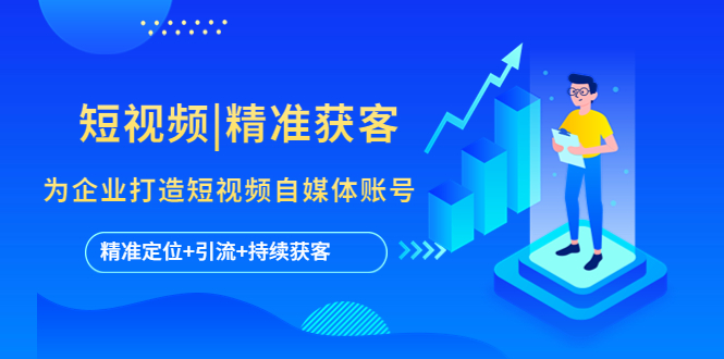 【副业项目5662期】短视频|精准获客 为企业打造短视频自媒体账号 (精准定位+引流+持续获客)-村长副业网