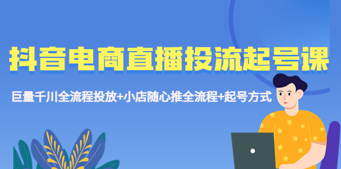 【副业项目5663期】抖音电商直播投流起号课程 巨量千川全流程投放+小店随心推全流程+起号方式-村长副业网