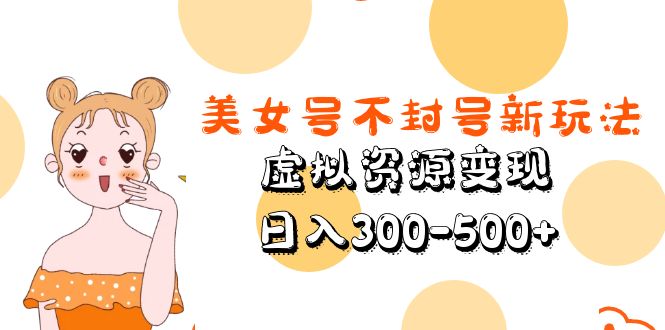 【副业项目5667期】美女号不封号新玩法，虚拟资源变现，日入300-500+-村长副业网