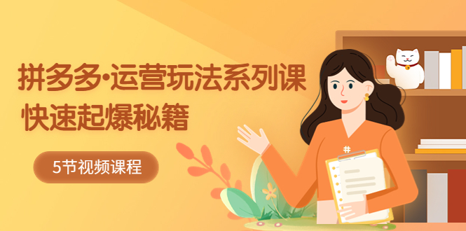 【副业项目5645期】2023拼多多-运营玩法系列课：快速起爆秘籍（5节视频课）-村长副业网
