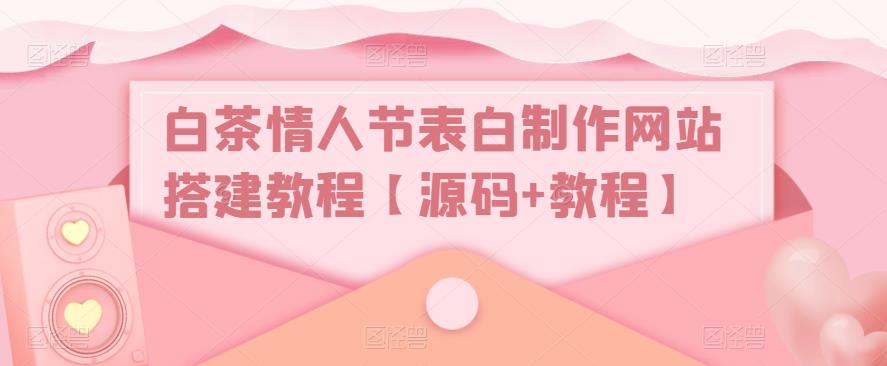 【副业项目5433期】白茶情人节表白制作网站搭建教程【源码+视频教程】-村长副业网