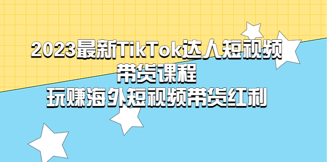 【副业项目5484期】2023最新TikTok·达人短视频带货课程，玩赚海外短视频带货·红利-村长副业网