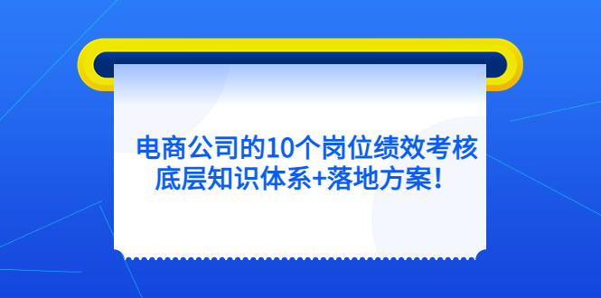 【副业项目5500期】电商公司的10个岗位绩效考核的底层知识体系+落地方案-村长副业网