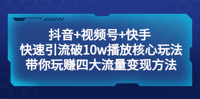 【副业项目5511期】抖音+视频号+快手 快速引流破10w播放核心玩法：带你玩赚四大流量变现方法！-村长副业网