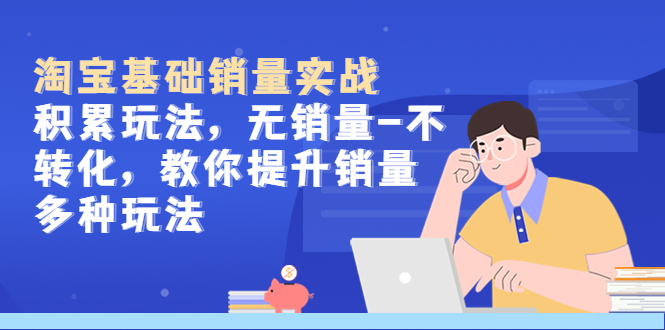 【副业项目5513期】淘宝基础销量实战-积累玩法，无销量-不转化，教你提升销量多种玩法-村长副业网