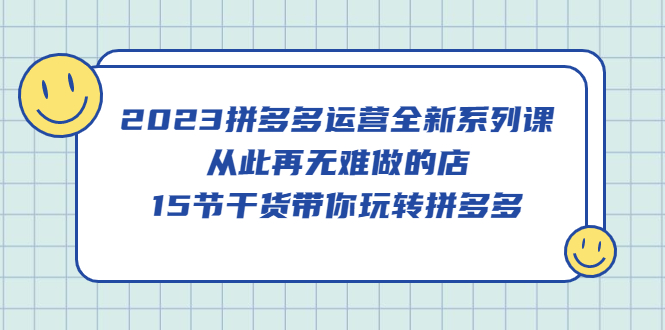 【副业项目5519期】2023拼多多运营全新系列课，从此再无难做的店，15节干货带你玩转拼多多-村长副业网