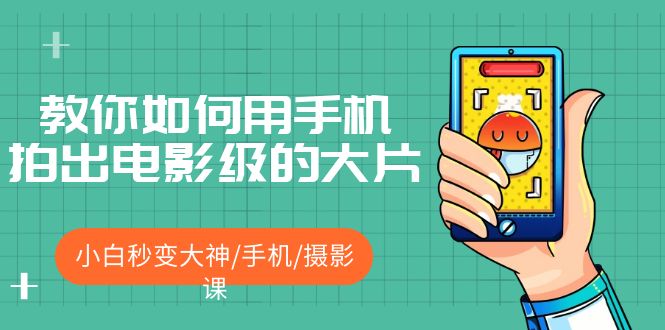 【副业项目5527期】教你如何用手机拍出电影级的大片，小白秒变大神/手机/摄影课-村长副业网