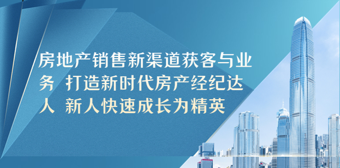 【副业项目5545期】房地产销售新渠道获客与业务 打造新时代房产经纪达人 新人快速成长为精英-村长副业网