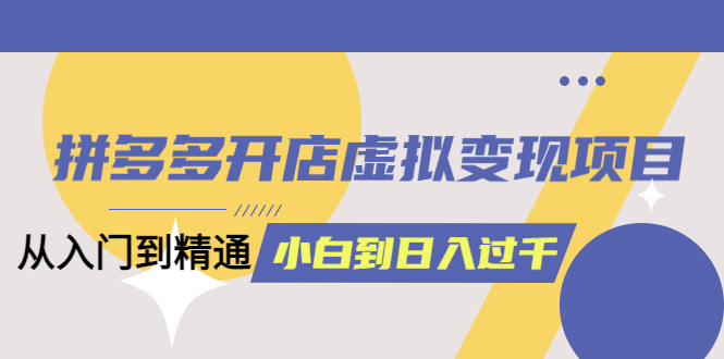 【副业项目5553期】拼多多开店虚拟变现项目：入门到精通 从小白到日入1000（完整版）-村长副业网