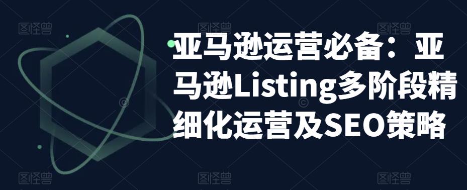 【副业项目5572期】亚马逊2023运营实操：亚马逊Listing多阶段/精细化运营及SEO策略-村长副业网