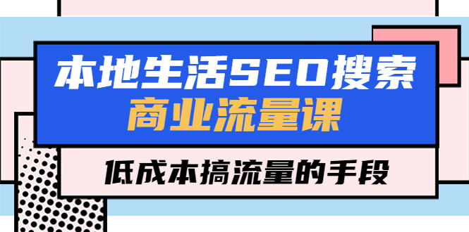 【副业项目5575期】本地生活SEO搜索商业流量课，低成本搞流量的手段（7节视频课）-村长副业网