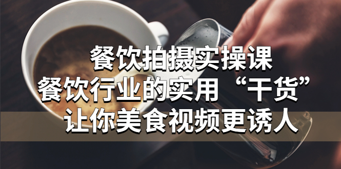 【副业项目5579期】餐饮拍摄实操课：餐饮行业的实用“干货”让你美食视频更诱人-村长副业网