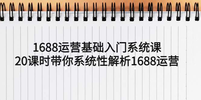 【副业项目5580期】1688运营基础入门系统课，20课时带你系统性解析1688运营-村长副业网