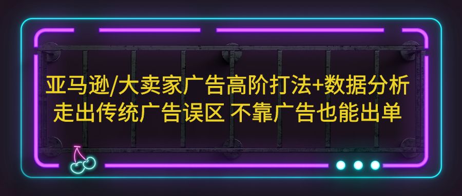 【副业项目5590期】亚马逊/大卖家广告高阶打法+数据分析，走出传统广告误区 不靠广告也能出单-村长副业网