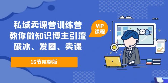 【副业项目5591期】私域卖课营训练营：教你做知识博主引流、破冰、发圈、卖课（16节课完整版）-村长副业网