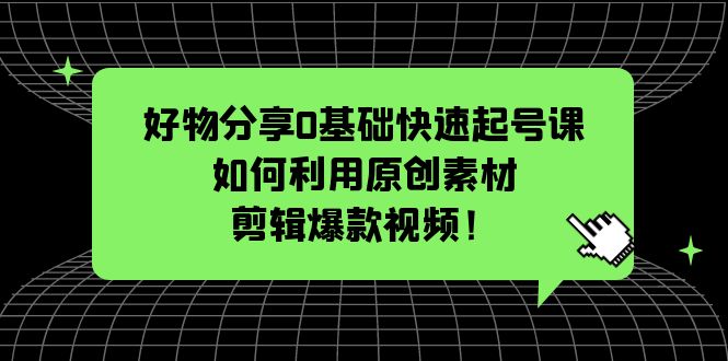 【副业项目5597期】好物分享0基础快速起号课：如何利用原创素材剪辑爆款视频-村长副业网