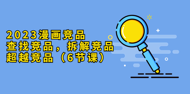 【副业项目5877期】2023漫画竞品，查找竞品，拆解竞品，超越竞品（6节课）-村长副业网