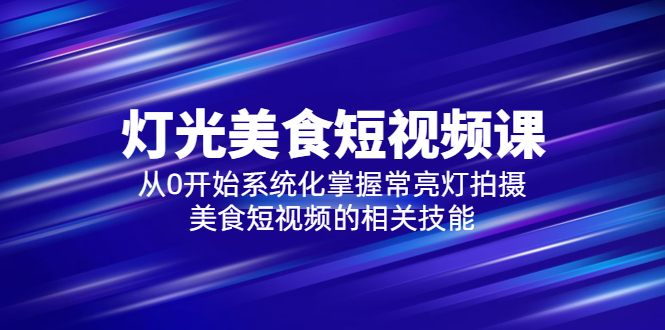【副业项目5879期】2023灯光-美食短视频课，从0开始系统化掌握常亮灯拍摄美食短视频的相关技能-村长副业网