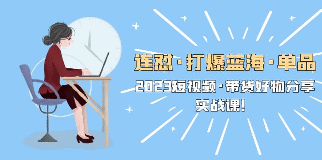 【副业项目5711期】连怼·打爆蓝海·单品，2023短视频·带货好物分享·实战课-村长副业网