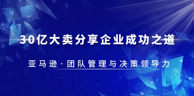 【副业项目5712期】30·亿大卖·分享企业·成功之道-亚马逊·团队管理与决策领导力-村长副业网