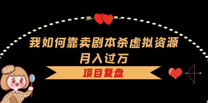 【副业项目5861期】我如何靠卖剧本杀虚拟资源月入过万，复盘资料+引流+如何变现+案例-村长副业网