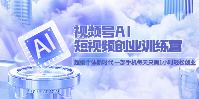 【副业项目5863期】视频号AI短视频创业训练营 超级个体新时代 一部手机每天只需1小时轻松创业-村长副业网