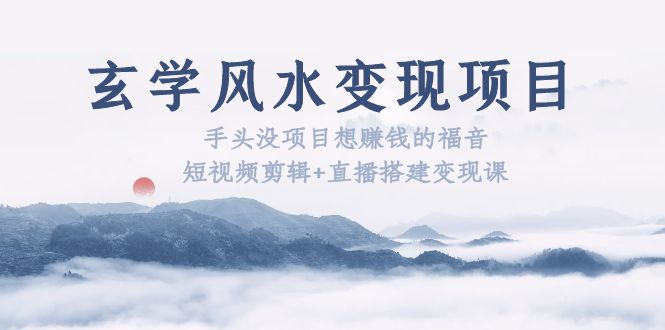 【副业项目5714期】玄学风水变现项目：手头没项目想赚钱的福音（短视频剪辑+直播搭建变现课）-村长副业网