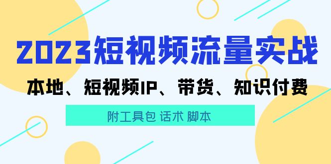 【副业项目5911期】2023短视频流量实战 本地、短视频IP、带货、知识付费（附工具包 话术 脚本)-村长副业网