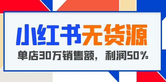 【副业项目5921期】小红书无货源项目：从0-1从开店到爆单 单店30万销售额 利润50%【5月更新】-村长副业网