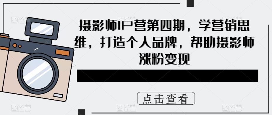 【副业项目5867期】摄影师IP营第4期，学营销思维，打造个人品牌，帮助摄影师涨粉变现-村长副业网