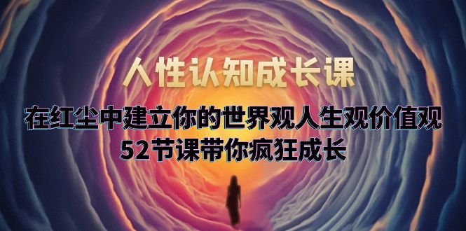 【副业项目5930期】人性认知成长课，在红尘中建立你的世界观人生观价值观，52节课带你疯狂成长-村长副业网
