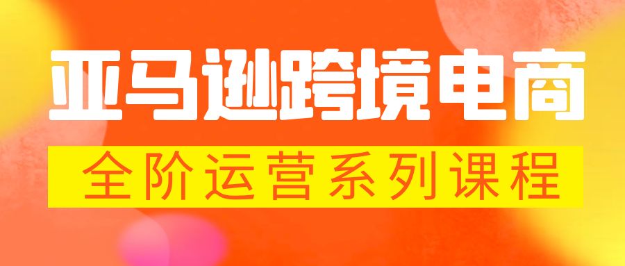 【副业项目5987期】亚马逊跨境-电商全阶运营系列课程 每天10分钟，让你快速成为亚马逊运营高手-村长副业网
