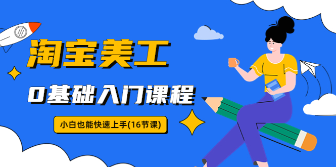【副业项目5972期】淘宝美工0基础入门课程，小白也能快速上手（16节视频课）-村长副业网