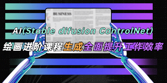 【副业项目5689期】AI（stable difusion ControlNet）绘画进阶课程 办公场景 全面提升工作效率-村长副业网