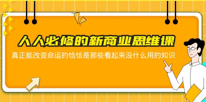 【副业项目5938期】人人必修-新商业思维课 真正改变命运的恰恰是那些看起来没什么用的知识-村长副业网
