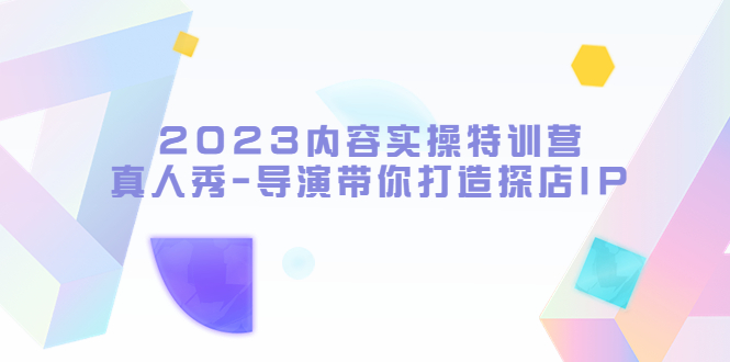 【副业项目5734期】2023内容实操特训营，真人秀-导演带你打造探店IP-村长副业网