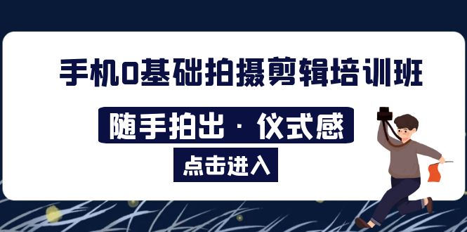 【副业项目5784期】手机0基础拍摄剪辑培训班：随手拍出·仪式感-村长副业网