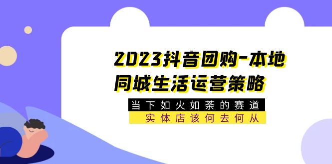 【副业项目5749期】2023抖音团购-本地同城生活运营策略 当下如火如荼的赛道·实体店该何去何从-村长副业网