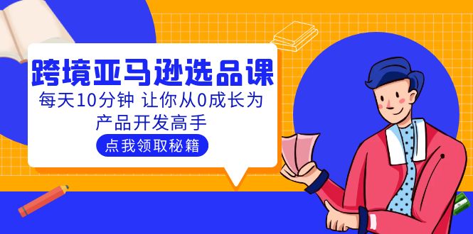 【副业项目5827期】聪明人都在学的跨境亚马逊选品课：每天10分钟 让你从0成长为产品开发高手-村长副业网
