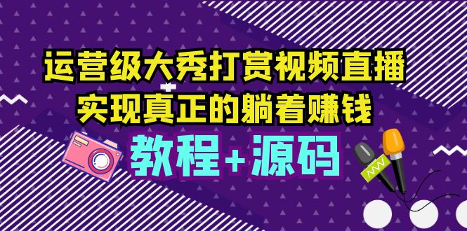 【副业项目5708期】运营级大秀打赏视频直播，实现真正的躺着赚钱（视频教程+源码）-村长副业网