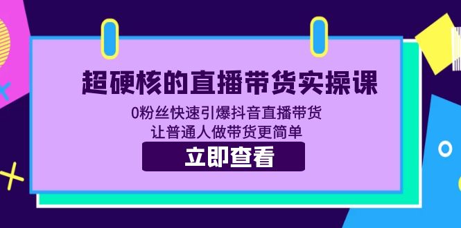 【副业项目5764期】超硬核的直播带货实操课 0粉丝快速引爆抖音直播带货 让普通人做带货更简单-村长副业网