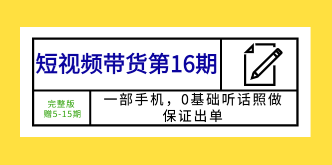 【副业项目5770期】短视频带货第16期：一部手机，0基础听话照做，保证出单 (完整版 赠5-15期)-村长副业网