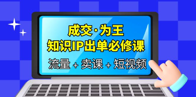 【副业项目6194期】成交·为王，知识·IP出单必修课（流量+卖课+短视频）-村长副业网