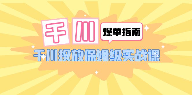 【副业项目6184期】千川-爆单实战指南：千川投放保姆级实战课（22节课时）-村长副业网