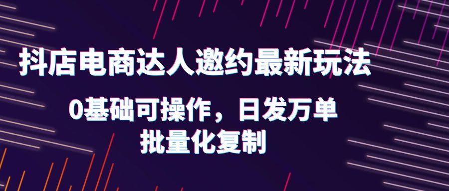 【副业项目6186期】抖店电商达人邀约最新玩法，0基础可操作，日发万单，批量化复制！-村长副业网