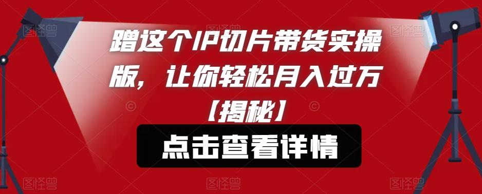 【副业项目6206期】蹭这个IP切片带货实操版，让你轻松月入过万【揭秘】-村长副业网