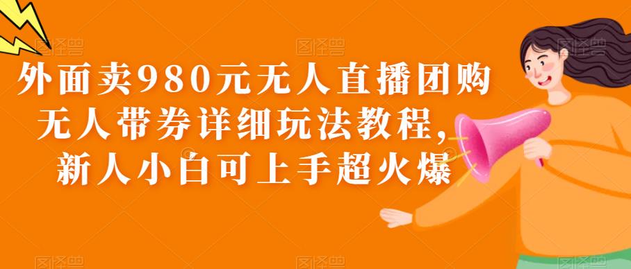 【副业项目6105期】外面卖980元无人直播团购无人带券详细玩法教程，新人小白可上手超火爆-村长副业网