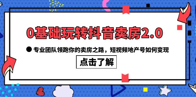 【副业项目6212期】0基础玩转抖音-卖房2.0，专业团队领跑你的卖房之路，短视频地产号如何变现-村长副业网