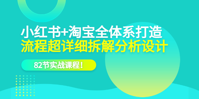 【副业项目6213期】小红书+淘宝·全体系打造，流程超详细拆解分析设计，82节实战课程-村长副业网