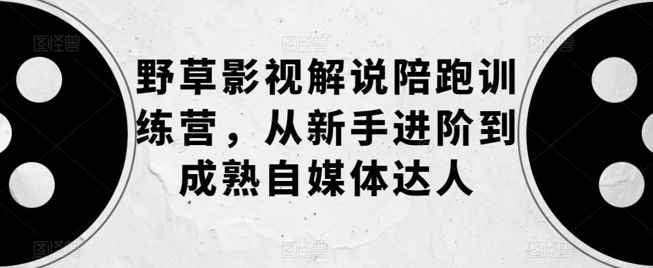 【副业项目6152期】野草影视解说陪跑训练营，从新手进阶到成熟自媒体达人-村长副业网